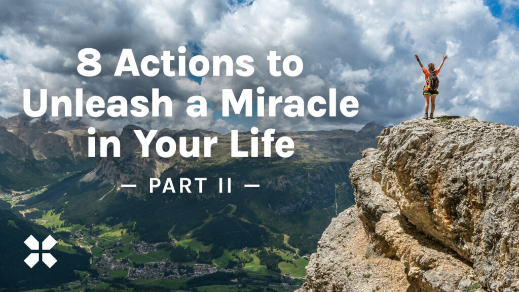 8 Actions to Unleash a Miracle in Your Life Part II